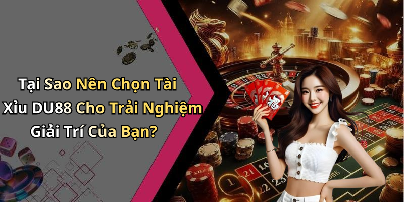 Tại Sao Nên Chọn Tài Xỉu DU88 Cho Trải Nghiệm Giải Trí Của Bạn?