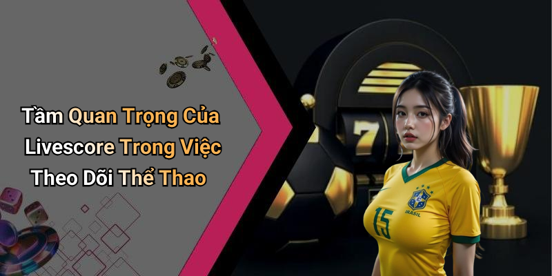 Tầm Quan Trọng Của Livescore Trong Việc Theo Dõi Thể Thao