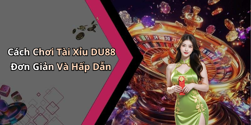 Cách Chơi Tài Xỉu DU88 Đơn Giản Và Hấp Dẫn
