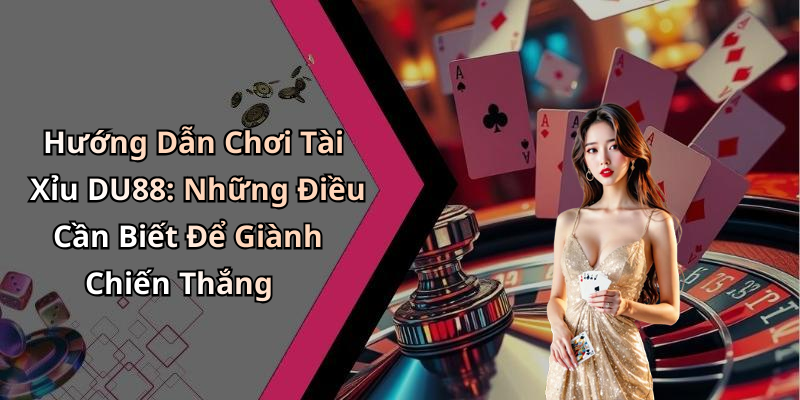 Hướng Dẫn Chơi Tài Xỉu DU88: Những Điều Cần Biết Để Giành Chiến Thắng
