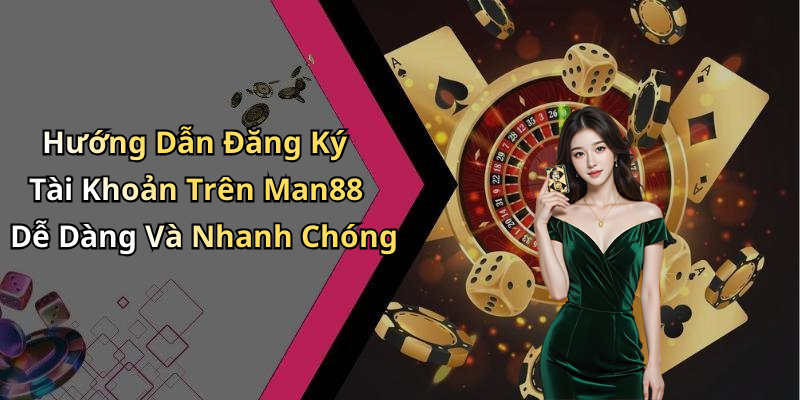 Hướng Dẫn Đăng Ký Tài Khoản Trên Man88 Dễ Dàng Và Nhanh Chóng