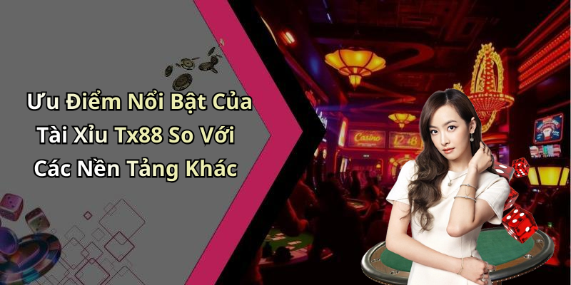 Ưu Điểm Nổi Bật Của Tài Xỉu Tx88 So Với Các Nền Tảng Khác