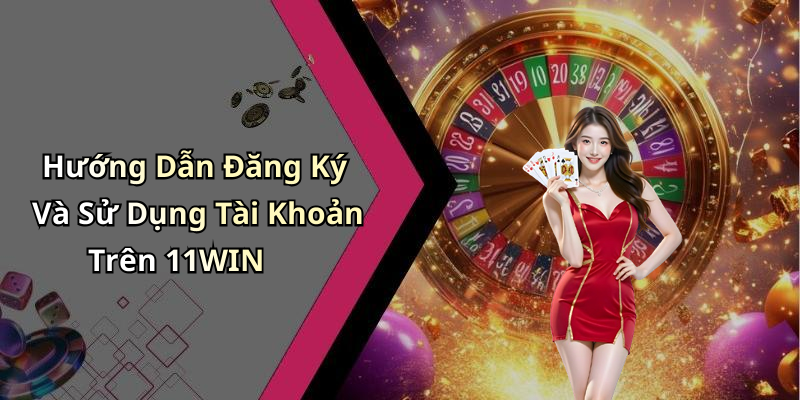 Hướng Dẫn Đăng Ký Và Sử Dụng Tài Khoản Trên 11WIN