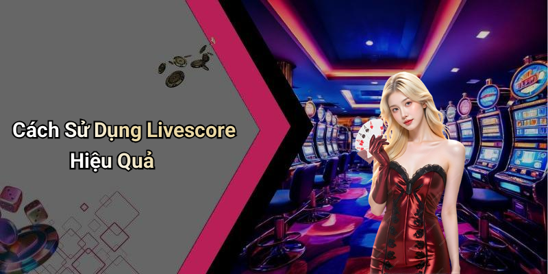 Cách Sử Dụng Livescore Hiệu Quả