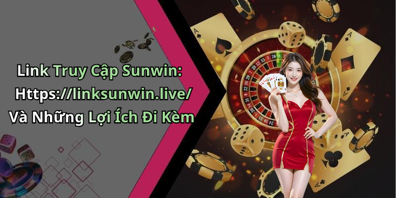 Link Truy Cập Sunwin: Https://linksunwin.live/ Và Những Lợi Ích Đi Kèm