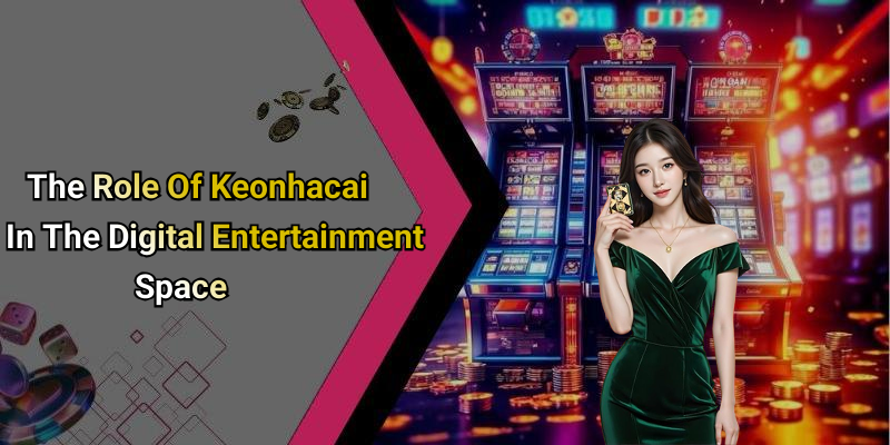 The Role Of Keonhacai In The Digital Entertainment Space